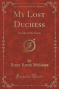 My Lost Duchess: An Idyl of the Town (Classic Reprint) (Paperback)