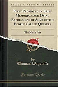 Piety Promoted in Brief Memorials and Dying Expressions of Some of the People Called Quakers: The Ninth Part (Classic Reprint) (Paperback)