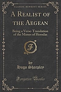 A Realist of the Aegean: Being a Verse-Translation of the Mimes of Herodas (Classic Reprint) (Paperback)