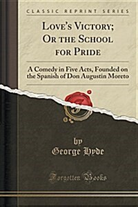 Loves Victory; Or the School for Pride: A Comedy in Five Acts, Founded on the Spanish of Don Augustin Moreto (Classic Reprint) (Paperback)