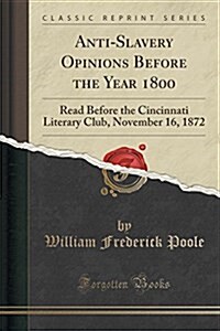 Anti-Slavery Opinions Before the Year 1800: Read Before the Cincinnati Literary Club, November 16, 1872 (Classic Reprint) (Paperback)