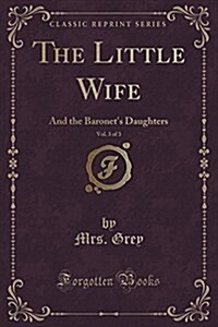 The Little Wife, Vol. 3 of 3: And the Baronets Daughters (Classic Reprint) (Paperback)