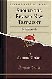 Should the Revised New Testament: Be Authorised? (Classic Reprint) (Paperback)