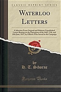 Waterloo Letters: A Selection from Original and Hitherto Unpublished Letters Bearing on the Operations of the 16th, 17th, and 18th June, (Paperback)