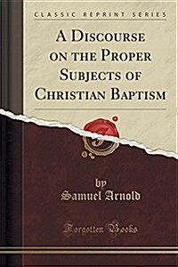 A Discourse on the Proper Subjects of Christian Baptism (Classic Reprint) (Paperback)