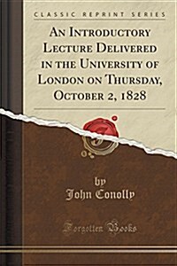 An Introductory Lecture Delivered in the University of London on Thursday, October 2, 1828 (Classic Reprint) (Paperback)