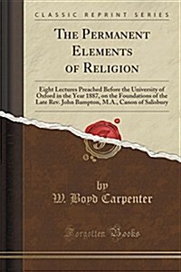 The Permanent Elements of Religion: Eight Lectures Preached Before the University of Oxford in the Year 1887, on the Foundations of the Late REV. John (Paperback)