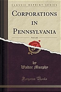 Corporations in Pennsylvania, Vol. 1 of 2 (Classic Reprint) (Paperback)
