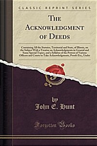 The Acknowledgment of Deeds: Containing All the Statutes, Territorial and State, of Illinois, on the Subject with a Treatise on Acknowledgments in (Paperback)