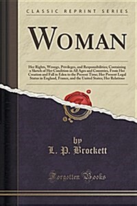 Woman: Her Rights, Wrongs, Privileges, and Responsibilities; Containing a Sketch of Her Condition in All Ages and Countries, (Paperback)