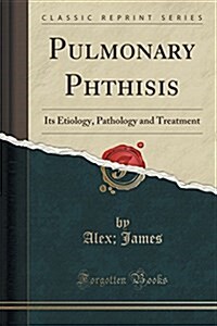 Pulmonary Phthisis: Its Etiology, Pathology and Treatment (Classic Reprint) (Paperback)
