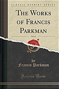 The Works of Francis Parkman, Vol. 13 (Classic Reprint) (Paperback)