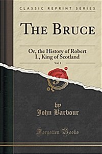 The Bruce, Vol. 1: Or, the History of Robert I., King of Scotland (Classic Reprint) (Paperback)