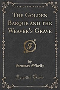 The Golden Barque and the Weavers Grave (Classic Reprint) (Paperback)