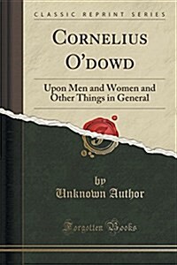 Cornelius ODowd: Upon Men and Women and Other Things in General (Classic Reprint) (Paperback)
