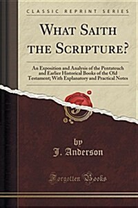What Saith the Scripture?: An Exposition and Analysis of the Pentateuch and Earlier Historical Books of the Old Testament; With Explanatory and P (Paperback)