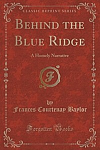 Behind the Blue Ridge: A Homely Narrative (Classic Reprint) (Paperback)