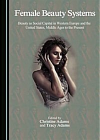 Female Beauty Systems: Beauty as Social Capital in Western Europe and the United States, Middle Ages to the Present (Hardcover)
