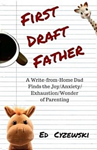 First Draft Father: A Write-From-Home Dad Finds the Joy/Anxiety/ Exhaustion/Wonder of Parenting (Paperback)