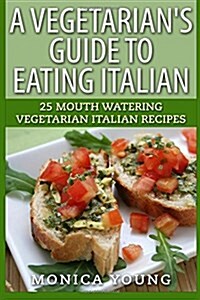 A Vegetarians Guide to Eating Italian: 25 Mouth Watering Vegetarian Italian Recipes (Paperback)