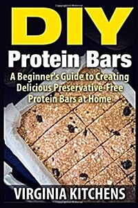 DIY Protein Bars: A Beginners Guide to Creating Delicious Preservative-Free Protein Bars at Home (Paperback)