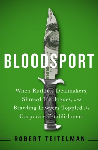 Bloodsport: When Ruthless Dealmakers, Shrewd Ideologues, and Brawling Lawyers Toppled the Corporate Establishment (Hardcover)