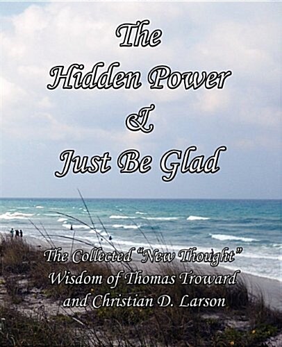 The Hidden Power & Just Be Glad: The Collected New Thought Wisdom of Thomas Troward and Christian D. Larson (Paperback)