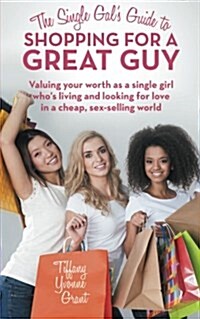 The Single Gals Guide to Shopping for a Great Guy: Valuing Your Worth as a Single Girl Whos Living and Looking for Love in a Cheap, Sex-Selling Worl (Paperback)