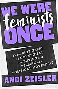 We Were Feminists Once: From Riot Grrrl to Covergirl, the Buying and Selling of a Political Movement (Hardcover)