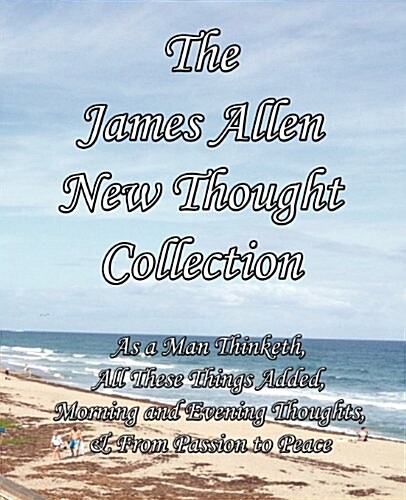 The James Allen New Thought Collection: As a Man Thinketh, All These Things Added, Morning and Evening Thoughts, & from Passion to Peace (Paperback)