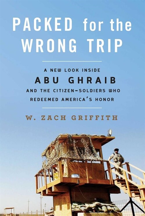 Packed for the Wrong Trip: A New Look Inside Abu Ghraib and the Citizen-Soldiers Who Redeemed Americas Honor (Hardcover)