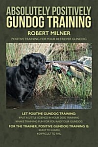 Absolutely Positively Gundog Training: Positive Training for Your Retriever Gundog (Paperback)