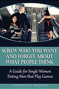 Screw Who You Want and Forget about What People Think: A Guide for Single Women Dating Men That Play Games (Paperback)