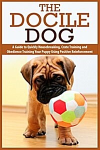 The Docile Dog: A Guide to Quickly Housebreaking, Crate Training and Obedience Training Your Puppy Using Positive Reinforcement (Paperback)