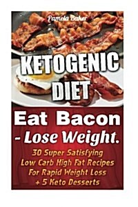 Ketogenic Diet: Eat Bacon - Lose Weight. 30 Super Satisfying Low Carb High Fat Recipes for Rapid Weight Loss + 5 Keto Desserts.: (Keto (Paperback)