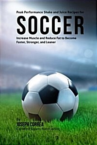 Peak Performance Shake and Juice Recipes for Soccer: Increase Muscle and Reduce Fat to Become Faster, Stronger, and Leaner (Paperback)