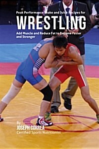 Peak Performance Shake and Juice Recipes for Wrestling: Add Muscle and Reduce Fat to Become Faster and Stronger (Paperback)
