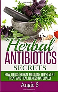 Herbal Antibiotics Secrets: How to Use Herbal Medicine to Prevent, Treat and Heal Illness Naturally (Paperback)