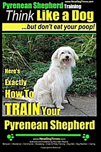 Pyrenean Shepherd Training Think Like a Dog But Dont Eat Your Poop!: Heres EXACTLY How To TRAIN Your Pyrenean Shepherd (Paperback)