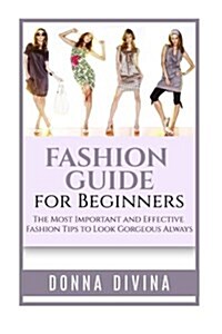 Fashion Guide for Beginners: Fashion Guide for Beginners: The 50 Most Important and Effective Fashion Tips to Look Gorgeous Always (Paperback)