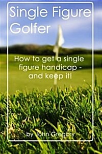 Single Figure Golfer: How to Get Your Handicap Really Low - And Keep It There! (Paperback)