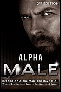 Alpha Male: Become an Alpha Male and Have It All: Women, Relationships, Success, Confidence and Respect! (Paperback)