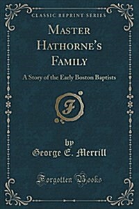 Master Hathornes Family: A Story of the Early Boston Baptists (Classic Reprint) (Paperback)