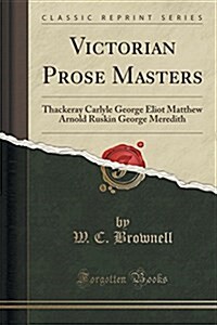 Victorian Prose Masters: Thackeray Carlyle George Eliot Matthew Arnold Ruskin George Meredith (Classic Reprint) (Paperback)