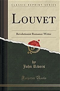 Louvet: Revolutionist Romance-Writer (Classic Reprint) (Paperback)