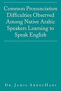 Common Pronunciation Difficulties Observed Among Native Arabic Speakers Learning to Speak English (Paperback)
