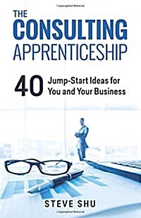The Consulting Apprenticeship: 40 Jump-Start Ideas for You and Your Business (Paperback)