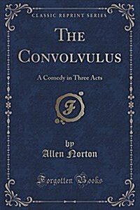 The Convolvulus: A Comedy in Three Acts (Classic Reprint) (Paperback)