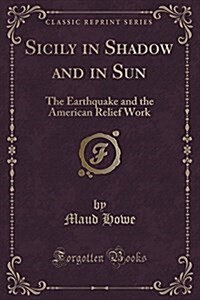 Sicily in Shadow and in Sun: The Earthquake and the American Relief Work (Classic Reprint) (Paperback)