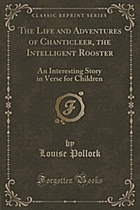 The Life and Adventures of Chanticleer, the Intelligent Rooster: An Interesting Story in Verse for Children (Classic Reprint) (Paperback)